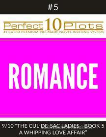 Ebook Perfect 10 Romance Plots #5-9 "THE CUL-DE-SAC LADIES - BOOK 5 A WHIPPING LOVE AFFAIR" di Perfect 10 Plots edito da Perfect 10 Plots