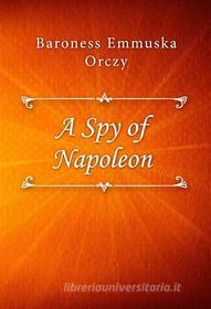 Ebook A Spy of Napoleon di Baroness Emmuska Orczy edito da Classica Libris