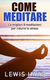 Ebook Come Meditare: Le Migliori 8 Meditazioni Per Ridurre Lo Stress di Lewis Haas edito da One Jacked Monkey, LLC