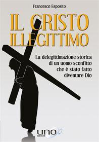 Ebook Il Cristo Illegittimo di Francesco Esposito edito da Uno Editori