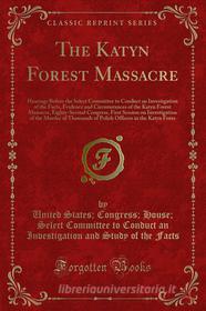 Ebook The Katyn Forest Massacre di United States, Congress, House, Select Committee to Conduct an Investigation and Study of th edito da Forgotten Books