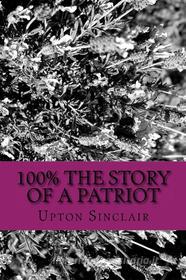 Ebook 100% the Story of a Patriot di Upton Sinclair edito da anamsaleem