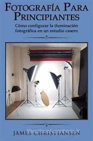 Ebook Fotografía Para Principiantes: Cómo Configurar La Iluminación Fotográfica En Un Estudio Casero di James Christiansen edito da Creative Dynamics, LLC