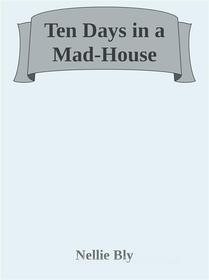 Ebook Ten Days in a Mad-House di Nellie Bly edito da Nellie Bly