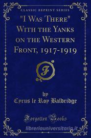 Ebook "I Was There" With the Yanks on the Western Front, 1917-1919 di Cyrus le Roy Baldridge edito da Forgotten Books
