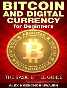Ebook Bitcoin and Digital Currency for Beginners: The Basic Little Guide di Alex Nkenchor Uwajeh edito da Alex Nkenchor Uwajeh