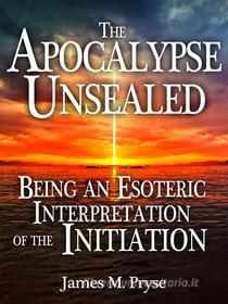 Ebook The Apocalypse Unsealed Being an Esoteric Interpretation of the Initiation di James M. Pryse edito da Stargatebook