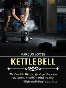 Ebook Kettlebell: The Complete Workout Guide for Beginners (The Complete Kettlebell Workout to Losing Weight and Building) di Marcus Loose edito da Marcus Loose