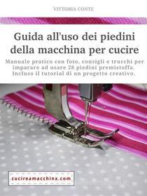 Ebook Guida all&apos;uso dei piedini della macchina per cucire - manuale pratico di Vittoria Conte edito da Vittoria Conte