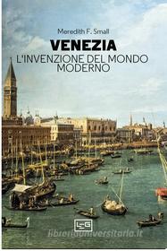 Ebook Venezia. L'invenzione del mondo moderno di Small Meredith F. edito da LEG Edizioni