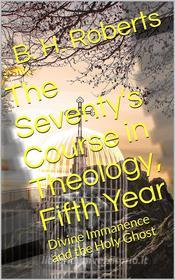 Ebook The Seventy's Course in Theology (Fifth Year) / Divine Immanence and the Holy Ghost di B. H. Roberts edito da iOnlineShopping.com