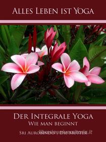 Ebook Der Integrale Yoga di Sri Aurobindo, Die (d.i. Mira Alfassa) Mutter edito da Sri Aurobindo Digital Edition