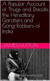 Ebook A Popular Account of Thugs and Dacoits, the Hereditary Garotters and Gang-Robbers of India di James Hutton edito da iOnlineShopping.com