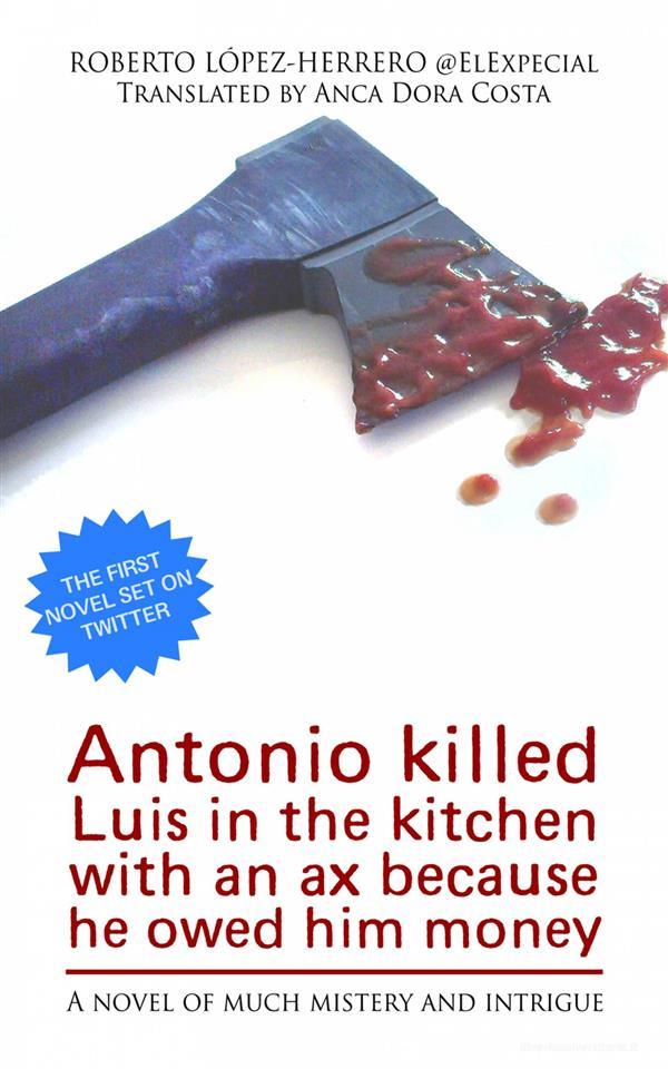 Ebook Antonio Killed Luis In The Kitchen With An Ax Because He Owed Him Money di Roberto López, Herrero edito da Babelcube Inc.