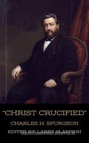 Ebook "Christ Crucified" (Annotated) di Charles Spurgeon, Larry Slawson edito da Larry Slawson