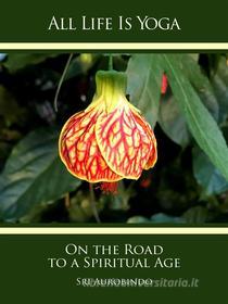 Ebook All Life Is Yoga: On the Road to a Spiritual Age di Sri Aurobindo edito da Sri Aurobindo Digital Edition