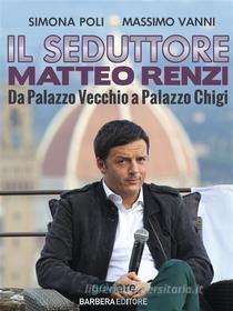 Ebook Il seduttore. Matteo Renzi, da Palazzo Vecchio a Palazzo Chigi di Simona Poli, Massimo Vanni edito da goWare