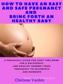 Ebook How To Have an Easy and Safe Pregnancy and Bring Forth a Healthy Baby di Clarissa Valdez edito da Salvage Books