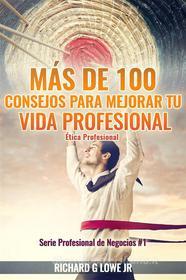Ebook Más De 100 Consejos Para Mejorar Tu Vida Profesional: Ética Profesional di Richard G Lowe Jr edito da The Writing King