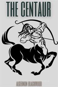 Ebook The Centaur (Annotated) di Algernon Blackwood edito da Muhammad Humza