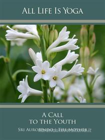 Ebook All Life Is Yoga: A Call to the Youth di Sri Aurobindo, The (d.i. Mira Alfassa) Mother edito da Sri Aurobindo Digital Edition