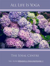 Ebook All Life Is Yoga: The Ideal Centre di Sri Aurobindo, The (d.i. Mira Alfassa) Mother edito da Sri Aurobindo Digital Edition