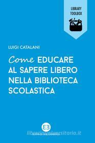 Ebook Come educare al sapere libero nella biblioteca scolastica di Luigi Catalani edito da Editrice Bibliografica