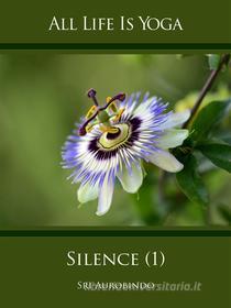 Ebook All Life Is Yoga: Silence (1) di Sri Aurobindo edito da Sri Aurobindo Digital Edition