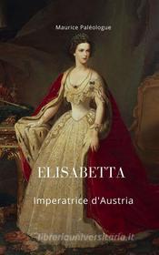 Ebook Elisabetta Imperatrice d&apos;Austria di Paléologue Maurice edito da BARBARA DI FIORE EDITORE