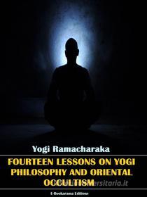 Ebook Fourteen Lessons in Yogi Philosophy and Oriental Occultism di Yogi Ramacharaka edito da E-BOOKARAMA