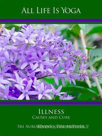Ebook All Life Is Yoga: Illness - Causes and Cure di Sri Aurobindo, The (d.i. Mira Alfassa) Mother edito da Sri Aurobindo Digital Edition