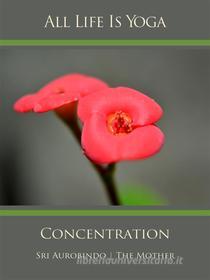 Ebook All Life Is Yoga: Concentration di Sri Aurobindo, The (d.i. Mira Alfassa) Mother edito da Sri Aurobindo Digital Edition