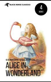 Ebook Alice in Wonderland Collection – All Four Books: Alice in Wonderland, Alice Through the Looking Glass, Hunting of the Snark and Alice Underground (Black Horse Classi di Lewis Carroll, black Horse Classics edito da Lewis Carroll
