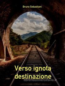 Ebook Verso ignota destinazione di Bruno Sebastiani edito da Bruno Sebastiani