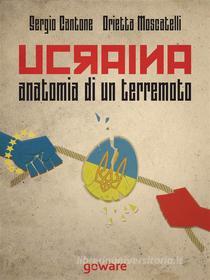 Ebook Ucraina, anatomia di un terremoto di Sergio Cantone, Orietta Moscatelli edito da goWare