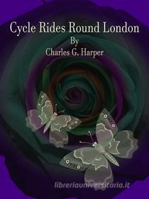 Ebook Cycle Rides Round London di Charles G. Harper edito da Publisher s11838
