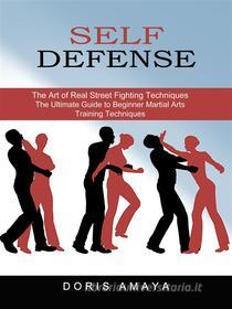 Ebook Self Defense: The Art of Real Street Fighting Techniques (The Ultimate Guide to Beginner Martial Arts Training Techniques) di Doris Amaya edito da Elliot Espinal