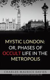 Ebook Mystic London: or, Phases of occult life in the metropolis di Charles Maurice Davies edito da anna ruggieri