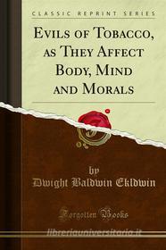 Ebook Evils of Tobacco, as They Affect Body, Mind and Morals di Dwight Baldwin Ekldwin edito da Forgotten Books