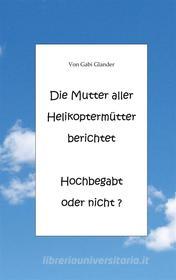 Ebook Die Mutter aller Helikoptermütter berichtet Hochbegabt oder nicht ? di Gabi Glander edito da Books on Demand
