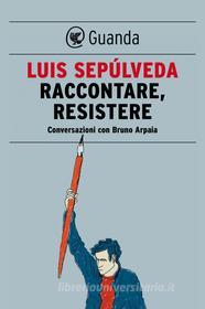 Ebook Raccontare, resistere di Luis Sepúlveda, Bruno Arpaia edito da Guanda
