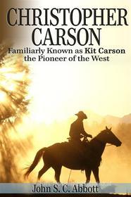 Ebook Christopher Carson, Familiarly Known as Kit Carson the Pioneer of the West di John S. C. Abbott edito da Enhanced Media Publishing