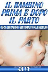 Ebook Il bambino prima e dopo il parto -  sensi, sensazioni e sensorialità del nascituro di AA.VV., AA. VV. edito da anna ruggieri