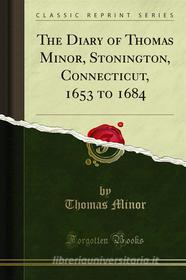 Ebook The Diary of Thomas Minor, Stonington, Connecticut, 1653 to 1684 di Thomas Minor edito da Forgotten Books