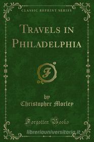 Ebook Travels in Philadelphia di Christopher Morley edito da Forgotten Books