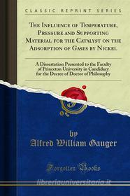 Ebook The Influence of Temperature, Pressure and Supporting Material for the Catalyst on the Adsorption of Gases by Nickel di Alfred William Gauger edito da Forgotten Books