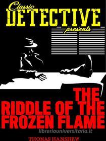 Ebook The Riddle Of The Frozen Flame di Thomas Hanshew edito da Classic Detective