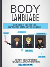 Ebook Body Language: Ultimate Guide To Learn The Secrets Non-verbal Body Cues And Mastering Social Skills (Master Speed Reading People Through Body Language Analysis And P di Beckham Rob C edito da Rob C Beckham