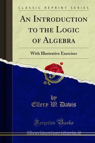 Ebook An Introduction to the Logic of Algebra di Ellery W. Davis edito da Forgotten Books