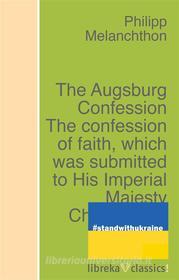 Ebook The Augsburg Confession The confession of faith, which was submitted to His Imperial Majesty Charles V at the diet of Augsburg in the year 1530 di Philipp Melanchthon edito da libreka classics
